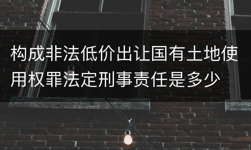 构成非法低价出让国有土地使用权罪法定刑事责任是多少
