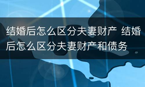 结婚后怎么区分夫妻财产 结婚后怎么区分夫妻财产和债务