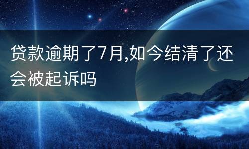 贷款逾期了7月,如今结清了还会被起诉吗
