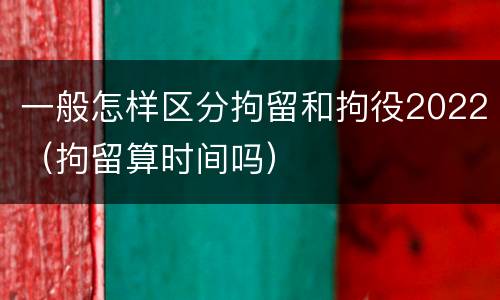 一般怎样区分拘留和拘役2022（拘留算时间吗）