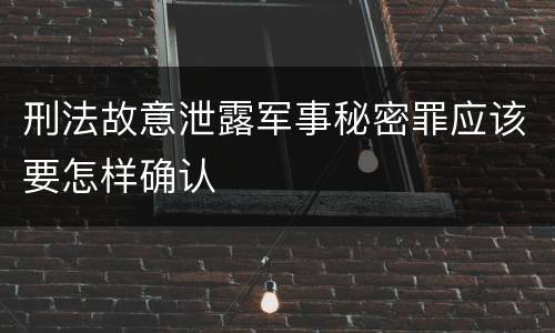 刑法故意泄露军事秘密罪应该要怎样确认