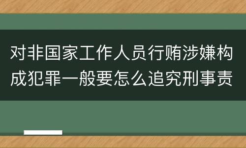 对非国家工作人员行贿涉嫌构成犯罪一般要怎么追究刑事责任