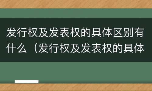 发行权及发表权的具体区别有什么（发行权及发表权的具体区别有什么意义）