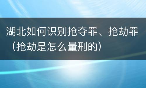 湖北如何识别抢夺罪、抢劫罪（抢劫是怎么量刑的）