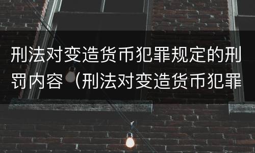 刑法对变造货币犯罪规定的刑罚内容（刑法对变造货币犯罪规定的刑罚内容包括）