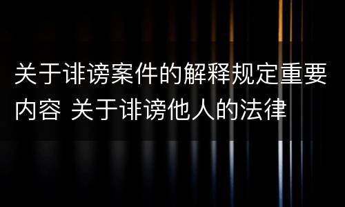 关于诽谤案件的解释规定重要内容 关于诽谤他人的法律