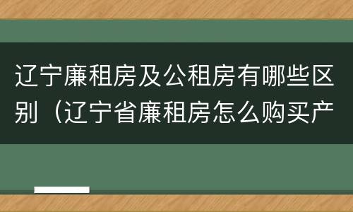 辽宁廉租房及公租房有哪些区别（辽宁省廉租房怎么购买产权）