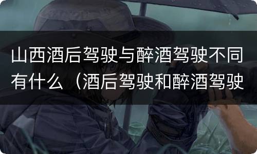 山西酒后驾驶与醉酒驾驶不同有什么（酒后驾驶和醉酒驾驶有什么区别）