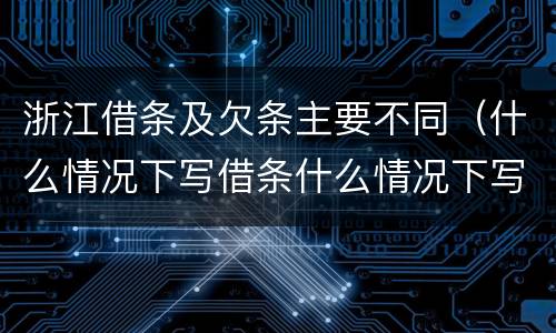 浙江借条及欠条主要不同（什么情况下写借条什么情况下写欠条）