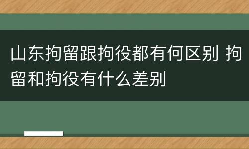 山东拘留跟拘役都有何区别 拘留和拘役有什么差别
