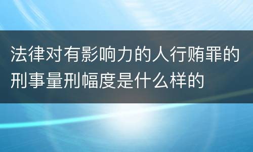 法律对有影响力的人行贿罪的刑事量刑幅度是什么样的
