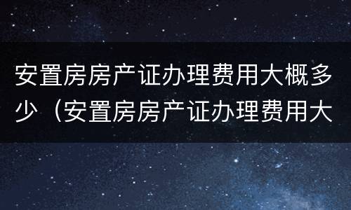 安置房房产证办理费用大概多少（安置房房产证办理费用大概多少钱）