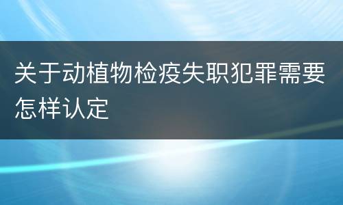 关于动植物检疫失职犯罪需要怎样认定