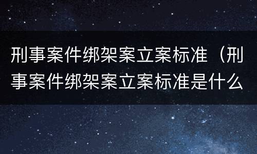 刑事案件绑架案立案标准（刑事案件绑架案立案标准是什么）