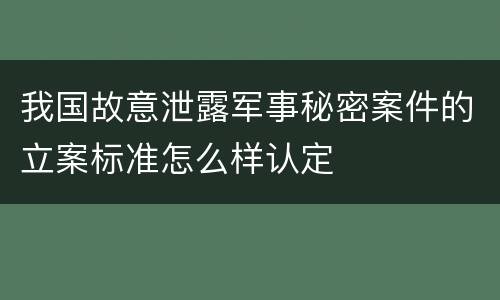 我国故意泄露军事秘密案件的立案标准怎么样认定