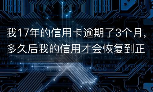 我17年的信用卡逾期了3个月，多久后我的信用才会恢复到正常状态