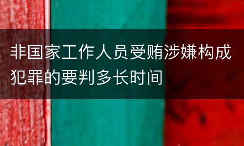 非国家工作人员受贿涉嫌构成犯罪的要判多长时间