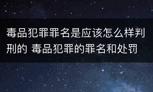 毒品犯罪罪名是应该怎么样判刑的 毒品犯罪的罪名和处罚