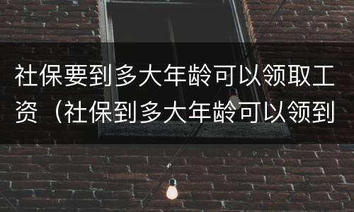 社保要到多大年龄可以领取工资（社保到多大年龄可以领到工资）