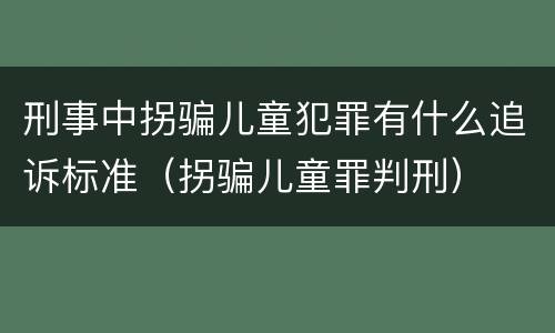 刑事中拐骗儿童犯罪有什么追诉标准（拐骗儿童罪判刑）