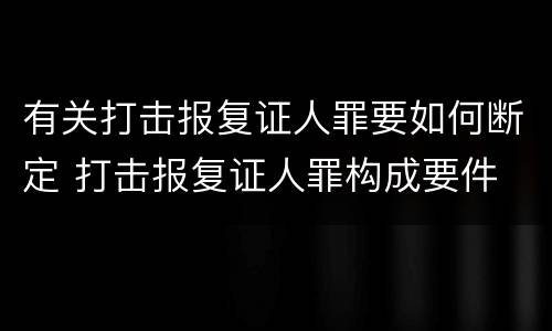 有关打击报复证人罪要如何断定 打击报复证人罪构成要件