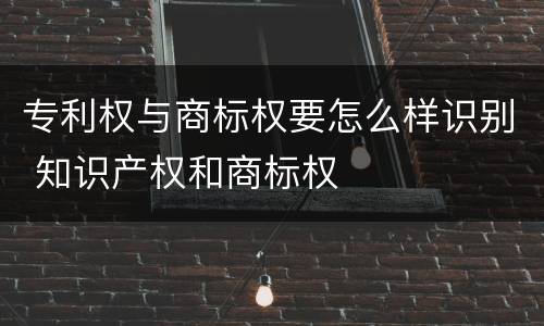 专利权与商标权要怎么样识别 知识产权和商标权