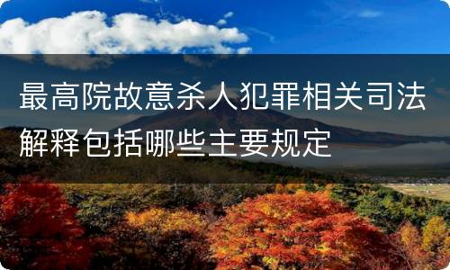 最高院故意杀人犯罪相关司法解释包括哪些主要规定