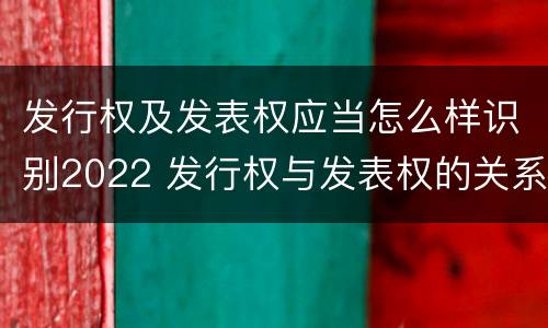 发行权及发表权应当怎么样识别2022 发行权与发表权的关系