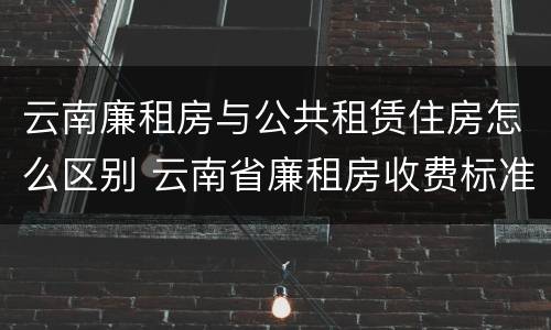 云南廉租房与公共租赁住房怎么区别 云南省廉租房收费标准