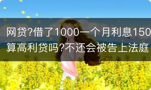 网贷?借了1000一个月利息150算高利贷吗?不还会被告上法庭吗