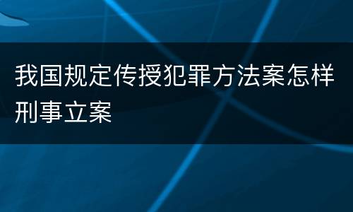 我国规定传授犯罪方法案怎样刑事立案