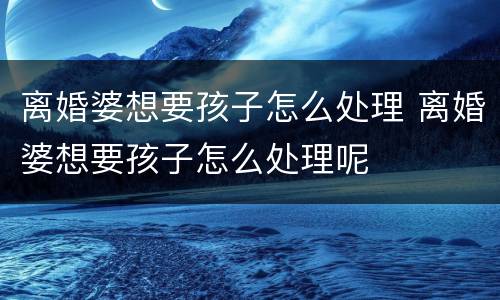离婚婆想要孩子怎么处理 离婚婆想要孩子怎么处理呢