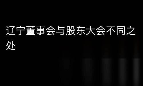 辽宁董事会与股东大会不同之处