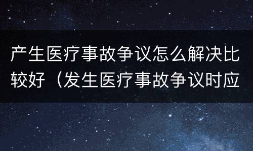 产生医疗事故争议怎么解决比较好（发生医疗事故争议时应如何处置）