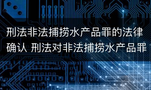 刑法非法捕捞水产品罪的法律确认 刑法对非法捕捞水产品罪的定罪标准