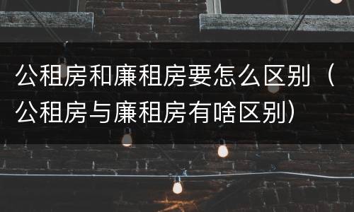 公租房和廉租房要怎么区别（公租房与廉租房有啥区别）