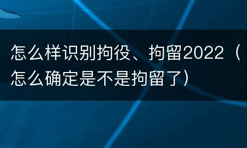 怎么样识别拘役、拘留2022（怎么确定是不是拘留了）
