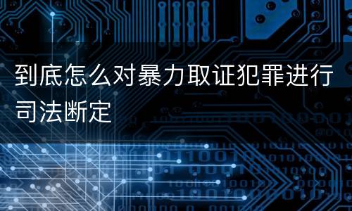 到底怎么对暴力取证犯罪进行司法断定