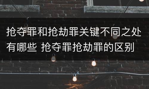 抢夺罪和抢劫罪关键不同之处有哪些 抢夺罪抢劫罪的区别