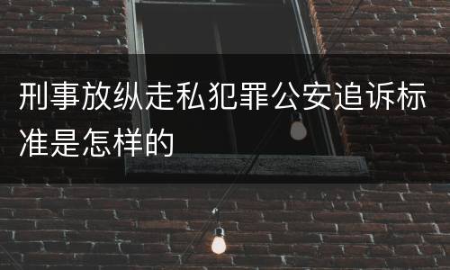 刑事放纵走私犯罪公安追诉标准是怎样的