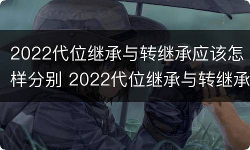 2022代位继承与转继承应该怎样分别 2022代位继承与转继承应该怎样分别呢