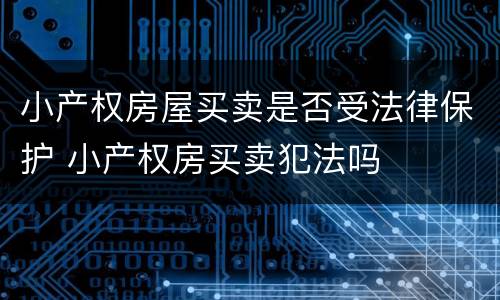 小产权房屋买卖是否受法律保护 小产权房买卖犯法吗
