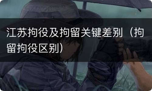 江苏拘役及拘留关键差别（拘留拘役区别）