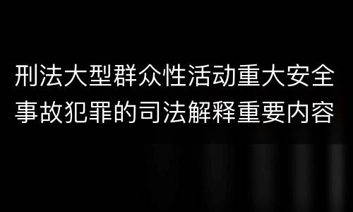 刑法大型群众性活动重大安全事故犯罪的司法解释重要内容有哪些