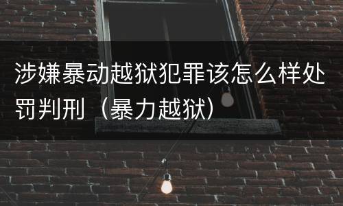 涉嫌暴动越狱犯罪该怎么样处罚判刑（暴力越狱）