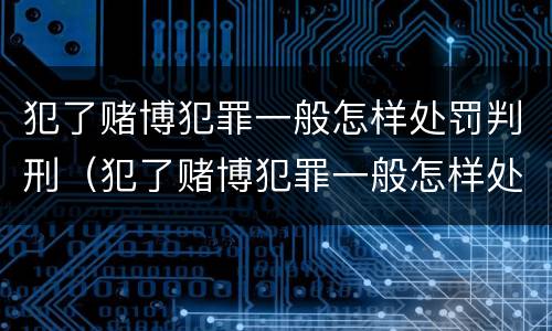 犯了赌博犯罪一般怎样处罚判刑（犯了赌博犯罪一般怎样处罚判刑的）