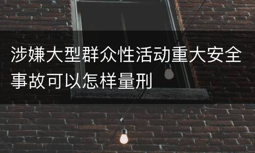 涉嫌大型群众性活动重大安全事故可以怎样量刑