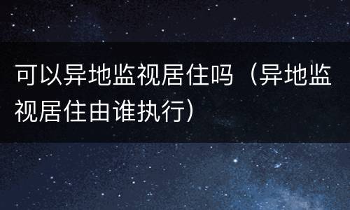 可以异地监视居住吗（异地监视居住由谁执行）