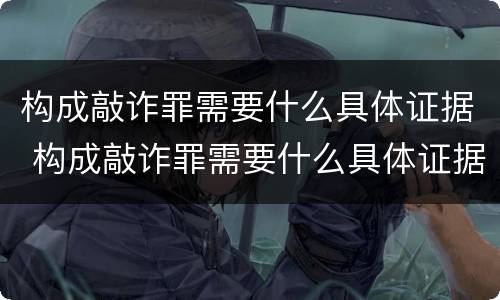 构成敲诈罪需要什么具体证据 构成敲诈罪需要什么具体证据呢