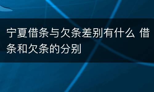 宁夏借条与欠条差别有什么 借条和欠条的分别